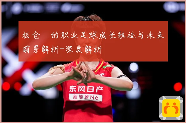 板仓滉的职业足球成长轨迹与未来前景解析-深度解析