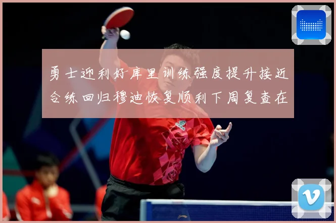勇士迎利好库里训练强度提升接近合练回归穆迪恢复顺利下周复查在赛场复盘-深度解析