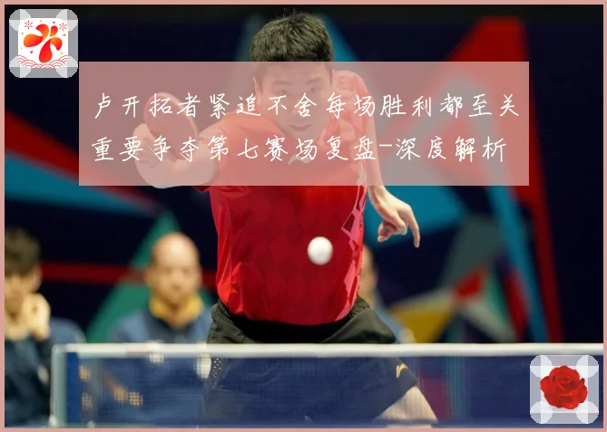 卢开拓者紧追不舍每场胜利都至关重要争夺第七赛场复盘-深度解析