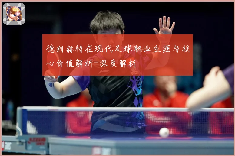 德利赫特在现代足球职业生涯与核心价值解析-深度解析