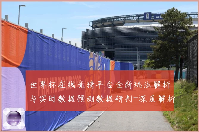 世界杯在线竞猜平台全新玩法解析与实时数据预测数据研判-深度解析