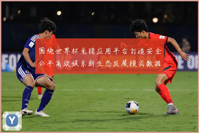 围绕世界杯竞猜应用平台打造安全公平高效娱乐新生态发展模式数据研判-深度解析
