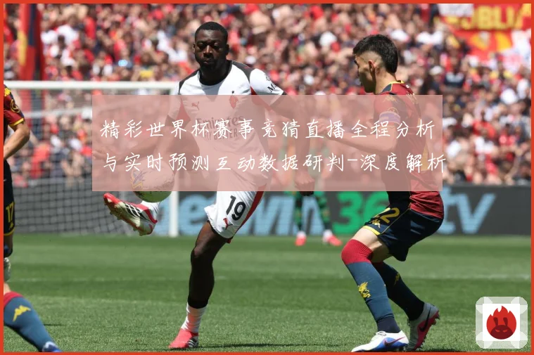 精彩世界杯赛事竞猜直播全程分析与实时预测互动数据研判-深度解析
