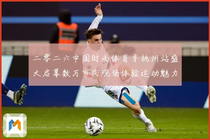 二零二六中国时尚体育季杭州站盛大启幕数万市民现场体验运动魅力赛场复盘-深度解析
