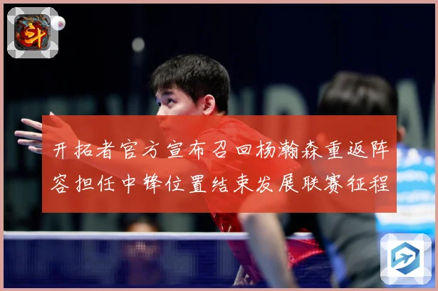 开拓者官方宣布召回杨瀚森重返阵容担任中锋位置结束发展联赛征程赛场复盘-深度解析