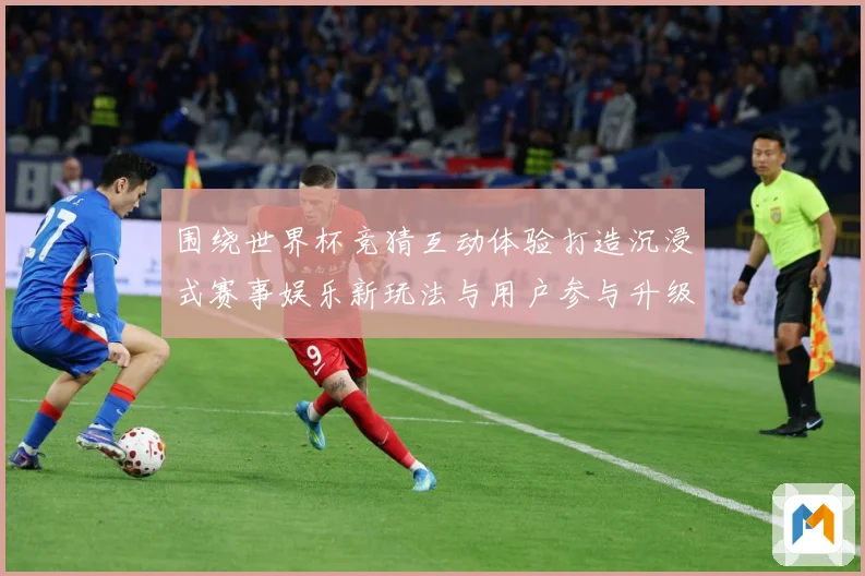 围绕世界杯竞猜互动体验打造沉浸式赛事娱乐新玩法与用户参与升级数据研判-深度解析