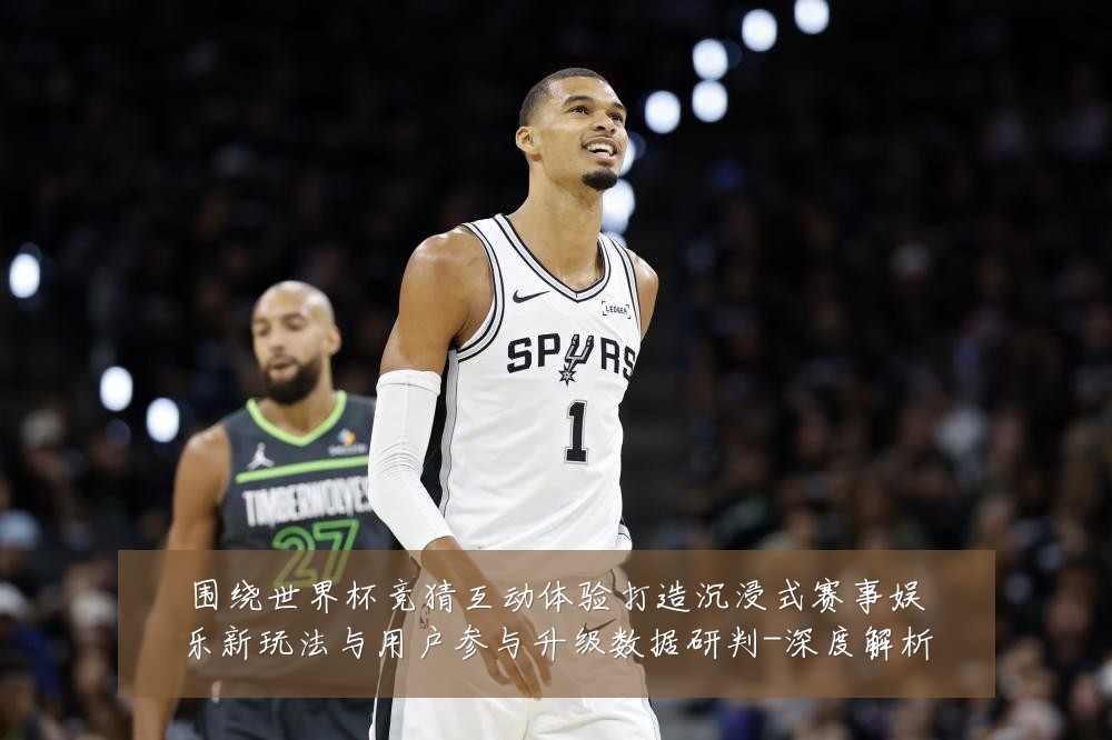 围绕世界杯竞猜互动体验打造沉浸式赛事娱乐新玩法与用户参与升级数据研判-深度解析