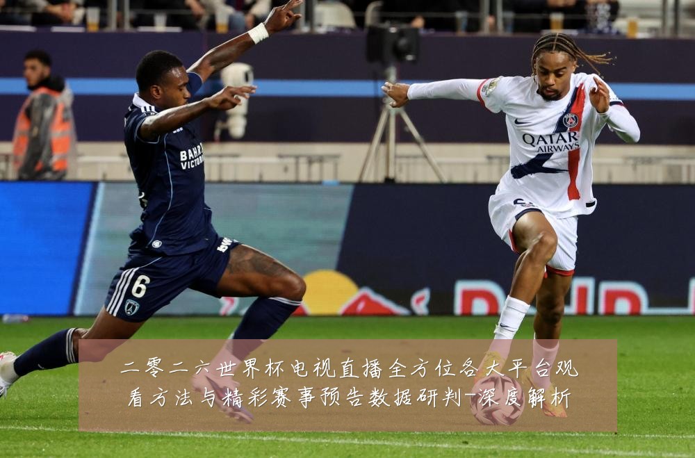 二零二六世界杯电视直播全方位各大平台观看方法与精彩赛事预告数据研判-深度解析