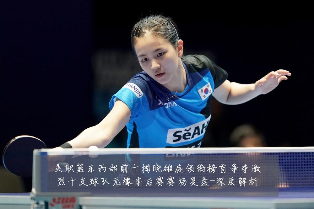 美职篮东西部前十揭晓雄鹿领衔榜首争夺激烈十支球队无缘季后赛赛场复盘-深度解析