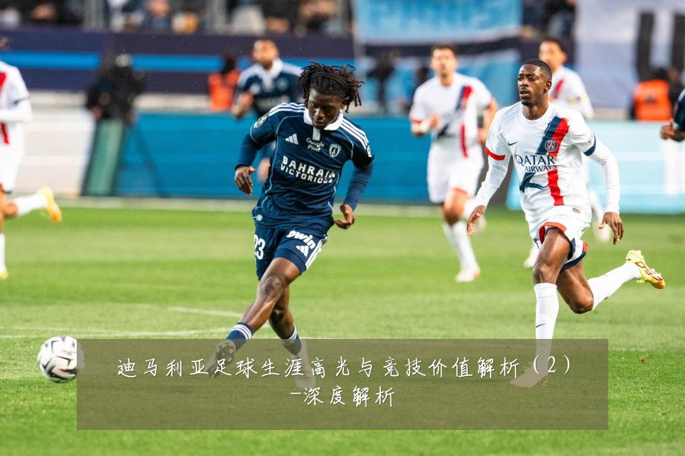 迪马利亚足球生涯高光与竞技价值解析(2)-深度解析