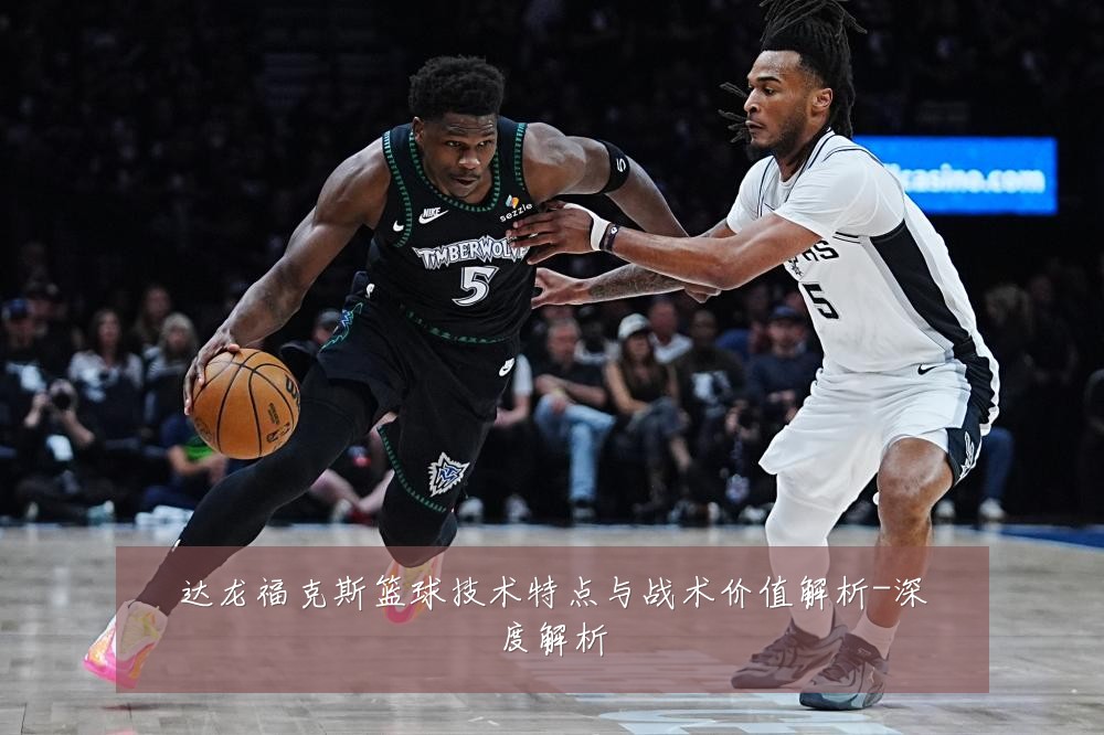 达龙福克斯篮球技术特点与战术价值解析-深度解析